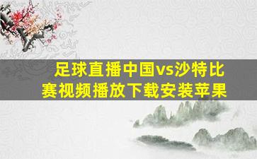 足球直播中国vs沙特比赛视频播放下载安装苹果