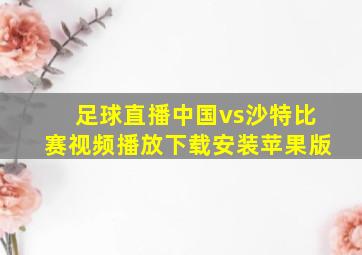 足球直播中国vs沙特比赛视频播放下载安装苹果版