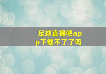 足球直播吧app下载不了了吗