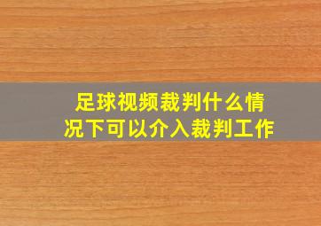 足球视频裁判什么情况下可以介入裁判工作