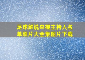 足球解说央视主持人名单照片大全集图片下载