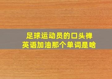 足球运动员的口头禅英语加油那个单词是啥