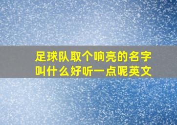 足球队取个响亮的名字叫什么好听一点呢英文