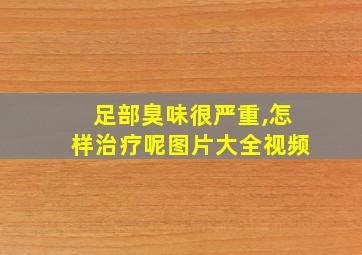 足部臭味很严重,怎样治疗呢图片大全视频