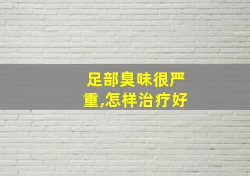 足部臭味很严重,怎样治疗好