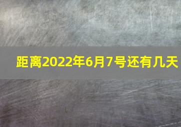 距离2022年6月7号还有几天