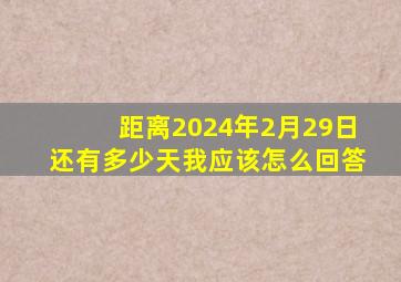 距离2024年2月29日还有多少天我应该怎么回答