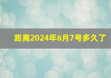 距离2024年6月7号多久了