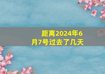 距离2024年6月7号过去了几天