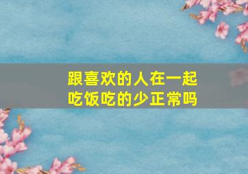 跟喜欢的人在一起吃饭吃的少正常吗