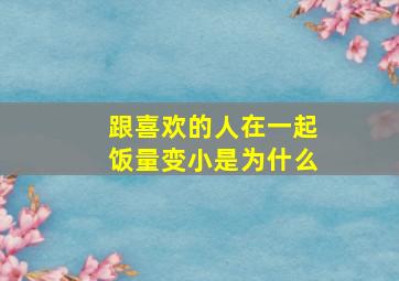 跟喜欢的人在一起饭量变小是为什么