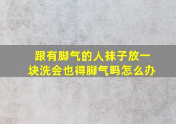 跟有脚气的人袜子放一块洗会也得脚气吗怎么办