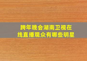 跨年晚会湖南卫视在线直播观众有哪些明星