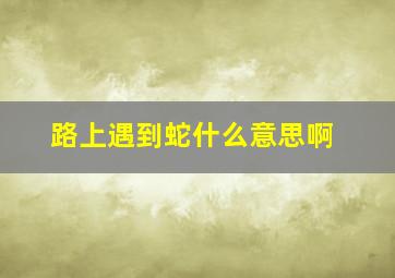 路上遇到蛇什么意思啊