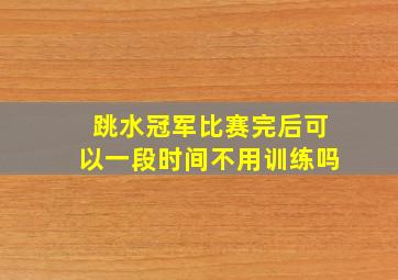 跳水冠军比赛完后可以一段时间不用训练吗