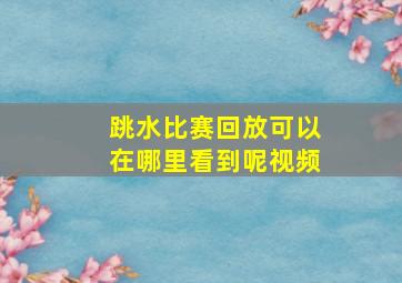 跳水比赛回放可以在哪里看到呢视频