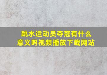 跳水运动员夺冠有什么意义吗视频播放下载网站