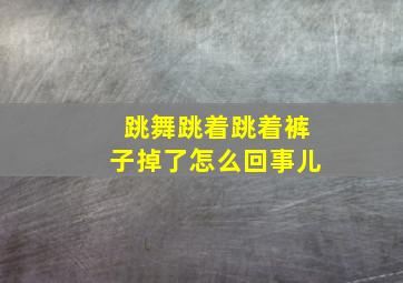 跳舞跳着跳着裤子掉了怎么回事儿