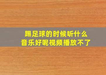 踢足球的时候听什么音乐好呢视频播放不了