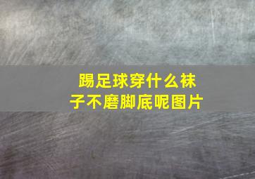 踢足球穿什么袜子不磨脚底呢图片