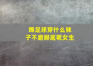 踢足球穿什么袜子不磨脚底呢女生