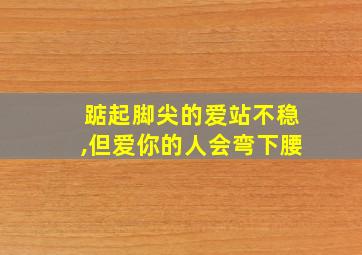 踮起脚尖的爱站不稳,但爱你的人会弯下腰