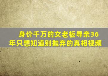 身价千万的女老板寻亲36年只想知道别抛弃的真相视频