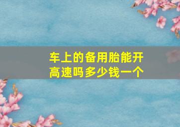 车上的备用胎能开高速吗多少钱一个