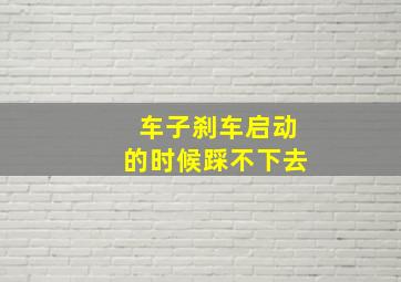 车子刹车启动的时候踩不下去