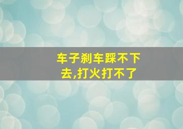 车子刹车踩不下去,打火打不了