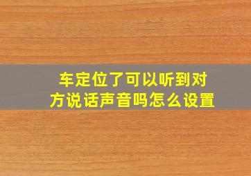 车定位了可以听到对方说话声音吗怎么设置