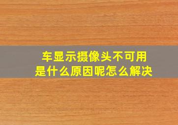 车显示摄像头不可用是什么原因呢怎么解决