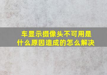 车显示摄像头不可用是什么原因造成的怎么解决