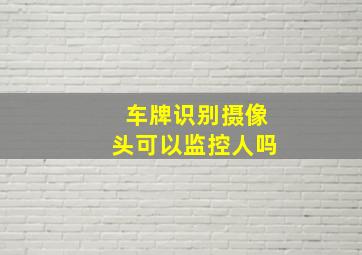 车牌识别摄像头可以监控人吗