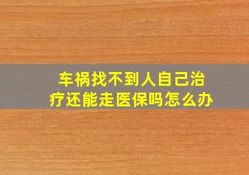 车祸找不到人自己治疗还能走医保吗怎么办