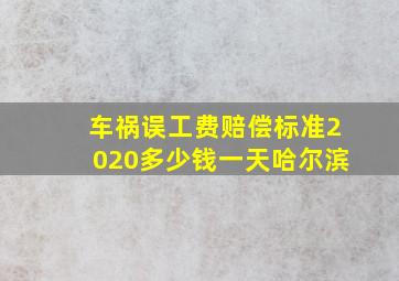 车祸误工费赔偿标准2020多少钱一天哈尔滨