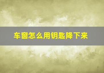 车窗怎么用钥匙降下来