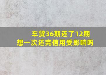 车贷36期还了12期想一次还完信用受影响吗