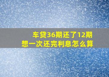 车贷36期还了12期想一次还完利息怎么算