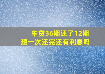 车贷36期还了12期想一次还完还有利息吗