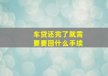 车贷还完了就需要要回什么手续