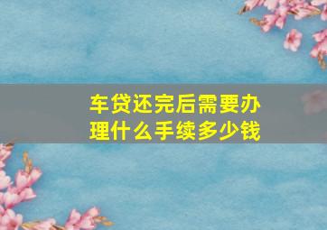 车贷还完后需要办理什么手续多少钱