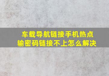 车载导航链接手机热点输密码链接不上怎么解决