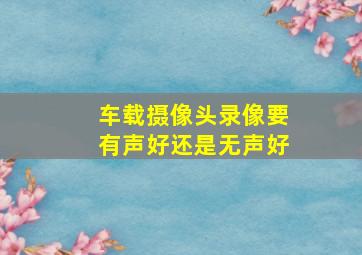 车载摄像头录像要有声好还是无声好