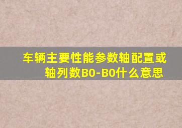 车辆主要性能参数轴配置或轴列数B0-B0什么意思