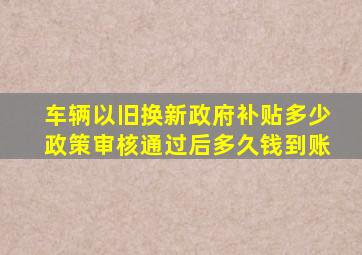 车辆以旧换新政府补贴多少政策审核通过后多久钱到账