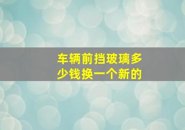 车辆前挡玻璃多少钱换一个新的