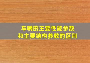 车辆的主要性能参数和主要结构参数的区别