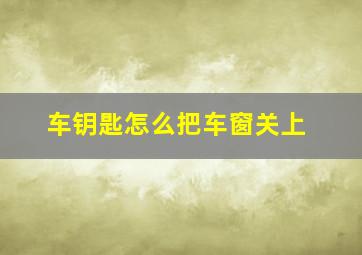 车钥匙怎么把车窗关上