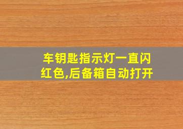 车钥匙指示灯一直闪红色,后备箱自动打开